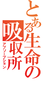 とある生命の吸収所（アブソープション）