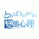 とある白目郭宗哲の變態心理（インデックス）