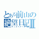 とある前山の絶望日記Ⅱ（ディスペアー）