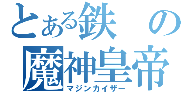 とある鉄の魔神皇帝（マジンカイザー）