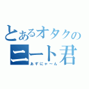 とあるオタクのニート君（あずにゃ～ん）