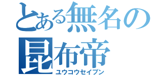 とある無名の昆布帝（ユウコウセイブン）