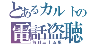 とあるカルトの電話盗聴（前科三十五犯）