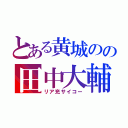 とある黄城のの田中大輔（リア充サイコー）