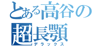 とある高谷の超長顎（デラックス）