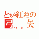 とある紅蓮の弓　　矢（イエーガー）