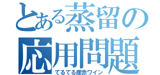 とある蒸留の応用問題（てるてる産赤ワイン）