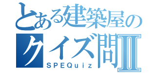 とある建築屋のクイズ問題Ⅱ（ＳＰＥＱｕｉｚ）