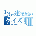 とある建築屋のクイズ問題Ⅱ（ＳＰＥＱｕｉｚ）