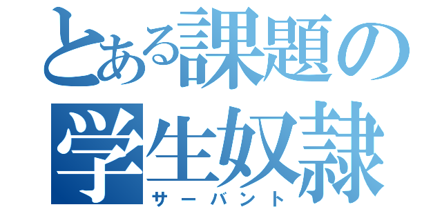 とある課題の学生奴隷（サーバント）