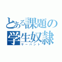 とある課題の学生奴隷（サーバント）