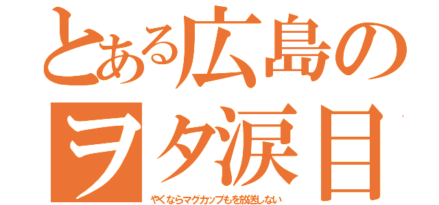 とある広島のヲタ涙目（やくならマグカップもを放送しない）