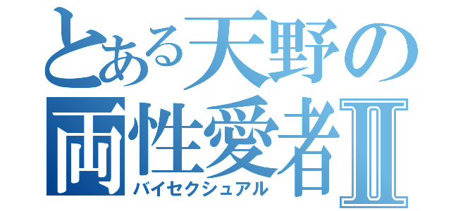 とある天野の両性愛者Ⅱ（バイセクシュアル）