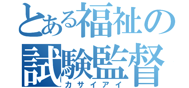 とある福祉の試験監督（カサイアイ）