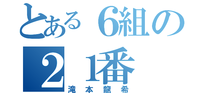 とある６組の２１番（滝本龍希）