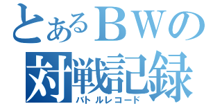 とあるＢＷの対戦記録（バトルレコード）