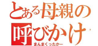 とある母親の呼びかけ（まんまくったかー）