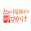 とある母親の呼びかけ（まんまくったかー）