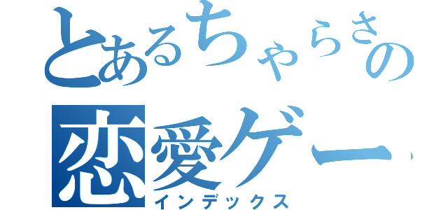 とあるちゃらさんの恋愛ゲーム（インデックス）