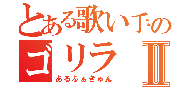 とある歌い手のゴリラⅡ（あるふぁきゅん）