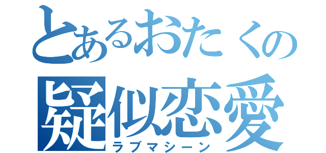 とあるおたくの疑似恋愛（ラブマシーン）