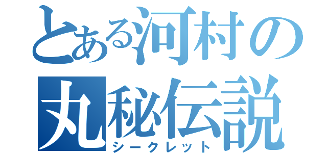 とある河村の丸秘伝説（シークレット）