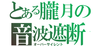 とある朧月の音波遮断（オーバーサイレント）