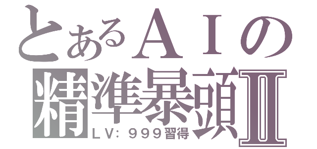 とあるＡＩの精準暴頭Ⅱ（ＬＶ：９９９習得）