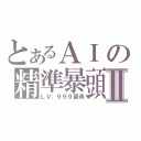 とあるＡＩの精準暴頭Ⅱ（ＬＶ：９９９習得）