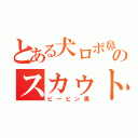 とある犬ロボ鼻のスカゥト（ピーピン愚）