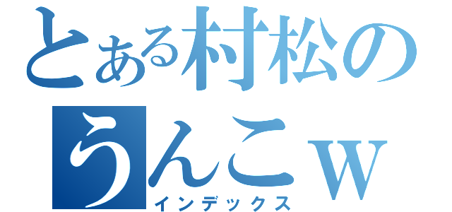 とある村松のうんこｗｗ（インデックス）