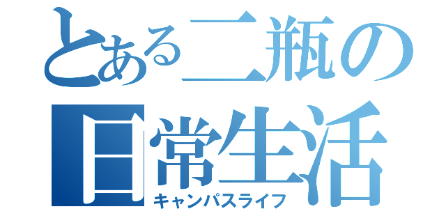 とある二瓶の日常生活（キャンパスライフ）