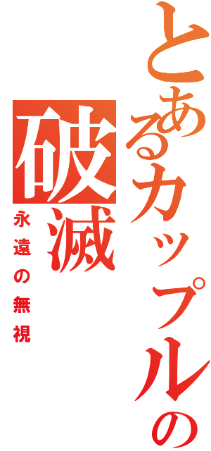 とあるカップルの破滅Ⅱ（永遠の無視）