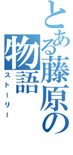 とある藤原の物語（ストーリー）