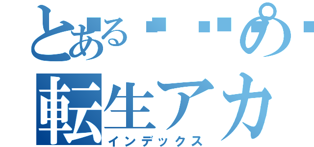 とある🌰🈵の転生アカウント（インデックス）