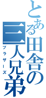 とある田舎の三人兄弟（ブラザーズ）