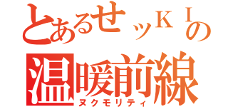 とあるせッＫＩＮの温暖前線（ヌクモリティ）