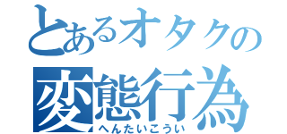 とあるオタクの変態行為（へんたいこうい）