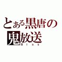 とある黒唐の鬼放送（Ｂｉｓｓ）