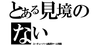 とある見境のない（ユーチューバーは転売ヤーと同類）