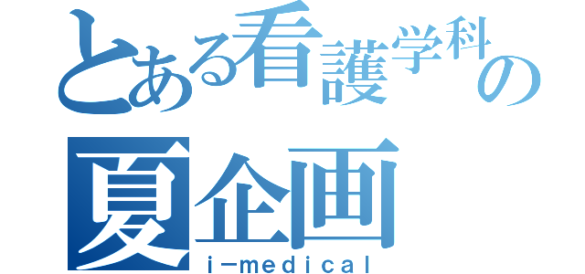 とある看護学科の夏企画（ｉ－ｍｅｄｉｃａｌ）