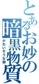 とあるお妙の暗黒物質（かわいそうな卵）