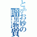 とあるお妙の暗黒物質（かわいそうな卵）