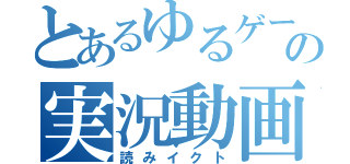 とあるゆるゲーマーの実況動画（読みイクト）