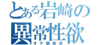 とある岩崎の異常性欲（オナ禁症状）