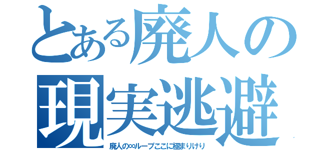 とある廃人の現実逃避（廃人の∞ループここに極まりけり）