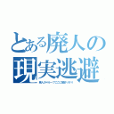 とある廃人の現実逃避（廃人の∞ループここに極まりけり）