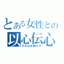 とある女性との以心伝心（それはお前だけ）