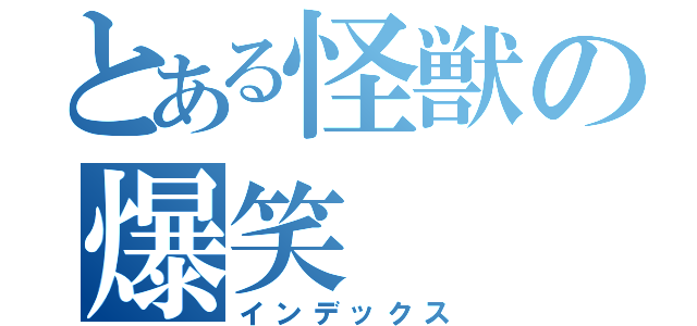 とある怪獣の爆笑（インデックス）