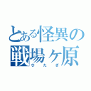 とある怪異の戦場ヶ原（ひたぎ）